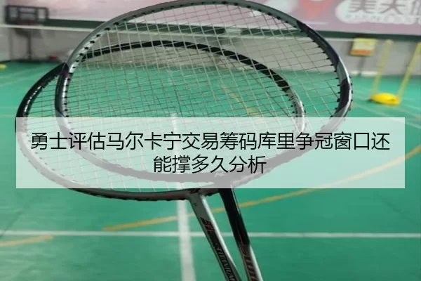 勇士评估马尔卡宁交易筹码库里争冠窗口还能撑多久分析